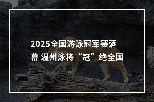 2025全国游泳冠军赛落幕 温州泳将“冠”绝全国