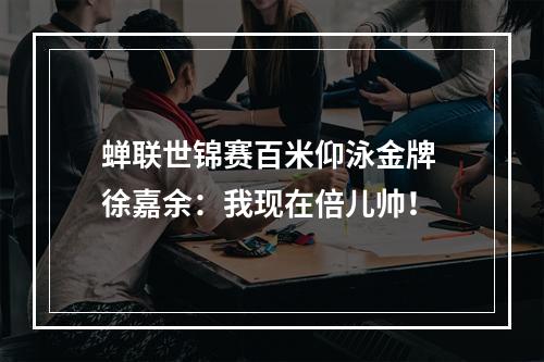 蝉联世锦赛百米仰泳金牌 徐嘉余：我现在倍儿帅！