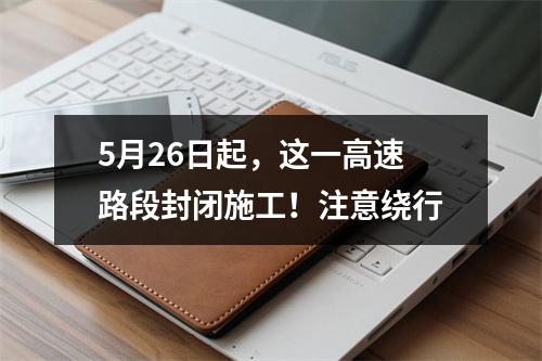 5月26日起，这一高速路段封闭施工！注意绕行