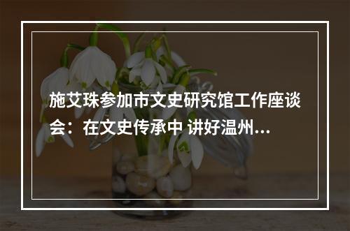 施艾珠参加市文史研究馆工作座谈会：在文史传承中 讲好温州故事