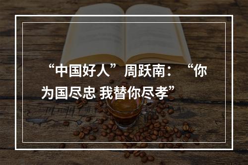 “中国好人”周跃南：“你为国尽忠 我替你尽孝”