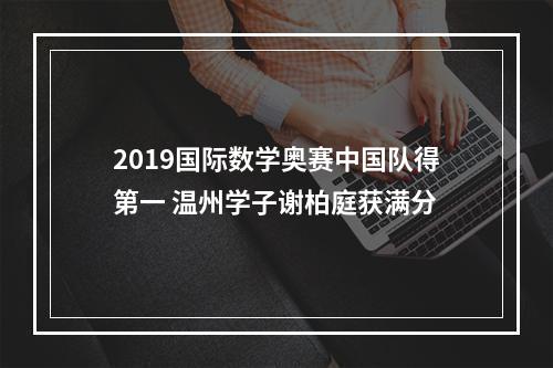 2019国际数学奥赛中国队得第一 温州学子谢柏庭获满分