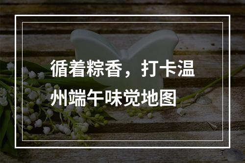 循着粽香，打卡温州端午味觉地图