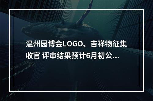 温州园博会LOGO、吉祥物征集收官 评审结果预计6月初公布
