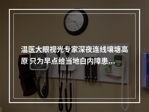 温医大眼视光专家深夜连线壤塘高原 只为早点给当地白内障患者送光明