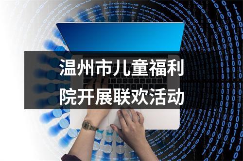 温州市儿童福利院开展联欢活动