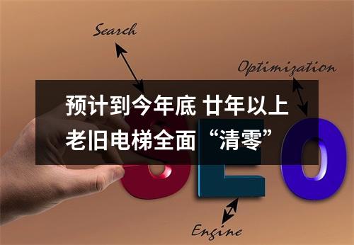 预计到今年底 廿年以上老旧电梯全面“清零”