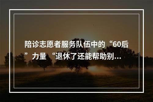 陪诊志愿者服务队伍中的“60后”力量 “退休了还能帮助别人，挺开心”