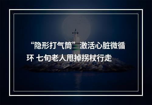 “隐形打气筒”激活心脏微循环 七旬老人甩掉拐杖行走