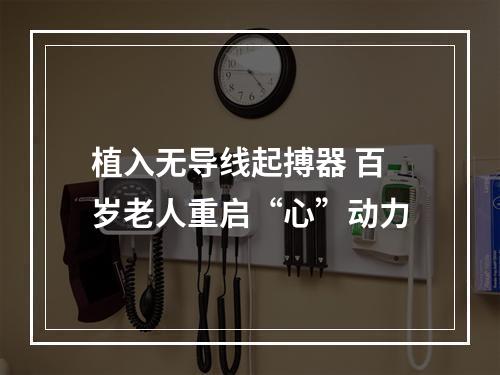 植入无导线起搏器 百岁老人重启“心”动力