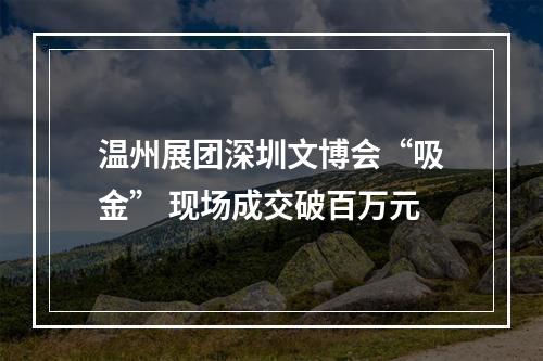 温州展团深圳文博会“吸金” 现场成交破百万元
