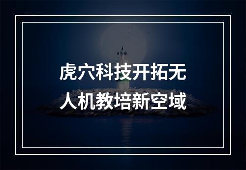 虎穴科技开拓无人机教培新空域