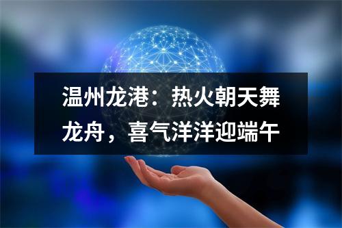 温州龙港：热火朝天舞龙舟，喜气洋洋迎端午