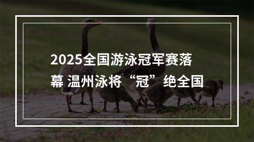 2025全国游泳冠军赛落幕 温州泳将“冠”绝全国