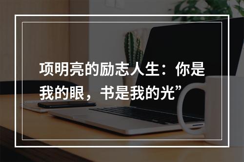 项明亮的励志人生：你是我的眼，书是我的光”