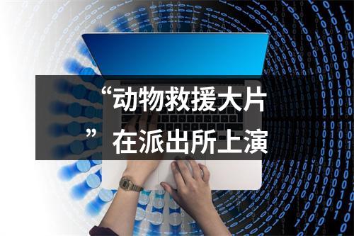 “动物救援大片”在派出所上演