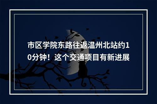市区学院东路往返温州北站约10分钟！这个交通项目有新进展