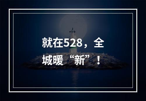 就在528，全城暖“新”！