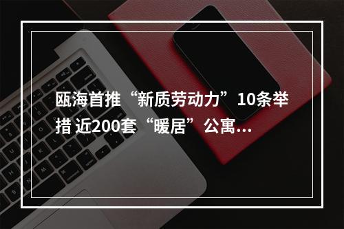 瓯海首推“新质劳动力”10条举措 近200套“暖居”公寓免费拎包入住