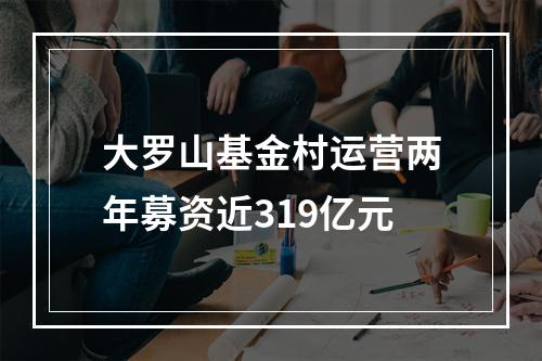 大罗山基金村运营两年募资近319亿元