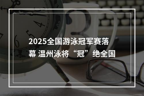 2025全国游泳冠军赛落幕 温州泳将“冠”绝全国