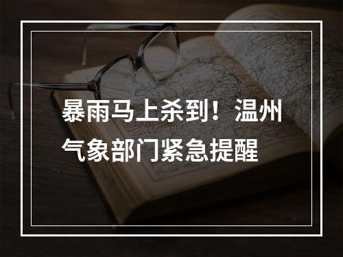 暴雨马上杀到！温州气象部门紧急提醒