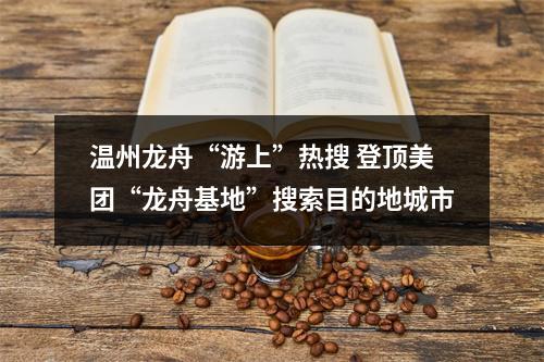 温州龙舟“游上”热搜 登顶美团“龙舟基地”搜索目的地城市