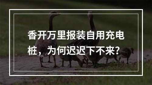 香开万里报装自用充电桩，为何迟迟下不来？
