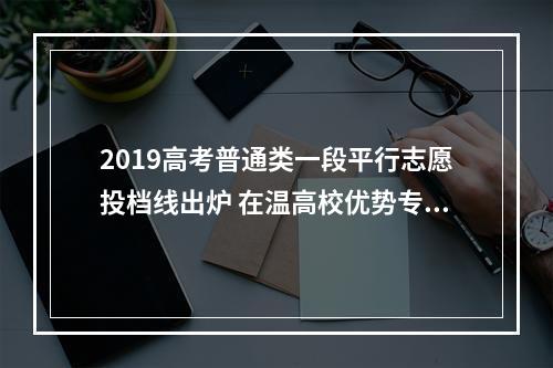2019高考普通类一段平行志愿投档线出炉 在温高校优势专业受青睐