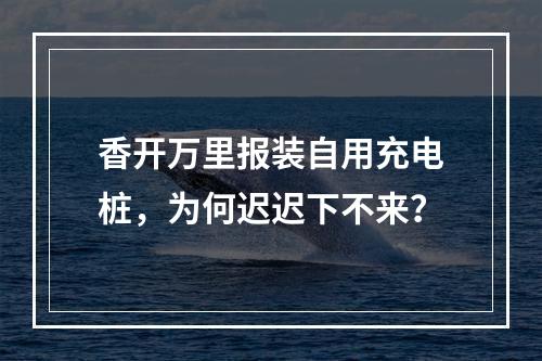 香开万里报装自用充电桩，为何迟迟下不来？