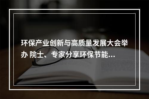 环保产业创新与高质量发展大会举办 院士、专家分享环保节能前沿技术