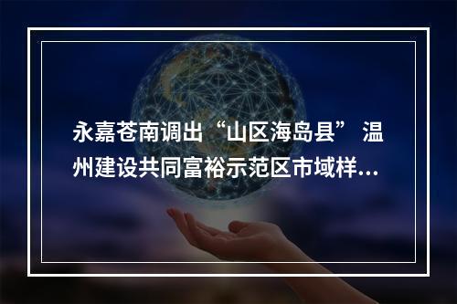 永嘉苍南调出“山区海岛县” 温州建设共同富裕示范区市域样板再增速