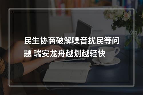 民生协商破解噪音扰民等问题 瑞安龙舟越划越轻快