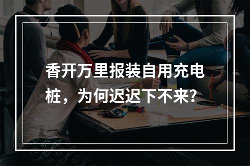 香开万里报装自用充电桩，为何迟迟下不来？
