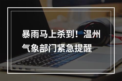 暴雨马上杀到！温州气象部门紧急提醒
