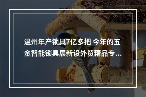 温州年产锁具7亿多把 今年的五金智能锁具展新设外贸精品专区