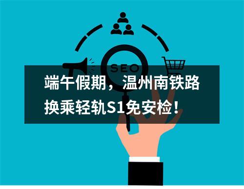 端午假期，温州南铁路换乘轻轨S1免安检！