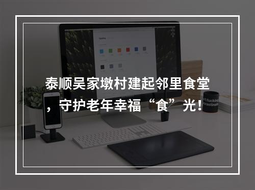 泰顺吴家墩村建起邻里食堂，守护老年幸福“食”光！