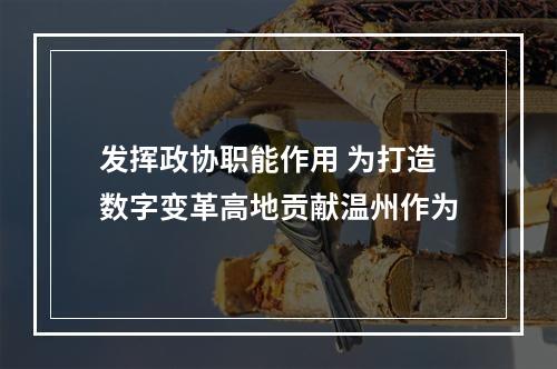 发挥政协职能作用 为打造数字变革高地贡献温州作为