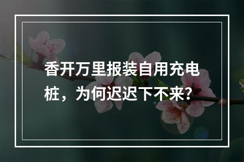 香开万里报装自用充电桩，为何迟迟下不来？