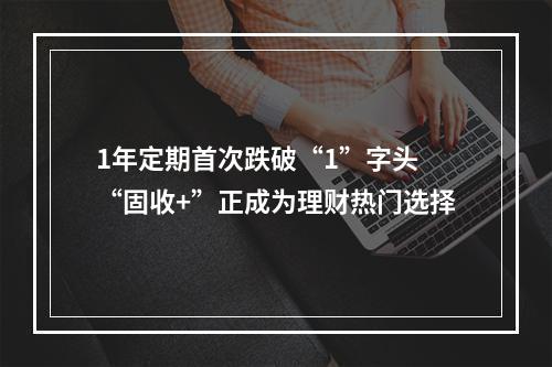 1年定期首次跌破“1”字头 “固收+”正成为理财热门选择