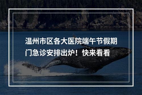 温州市区各大医院端午节假期门急诊安排出炉！快来看看