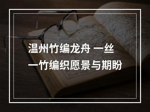 温州竹编龙舟 一丝一竹编织愿景与期盼