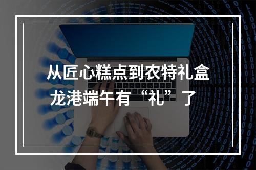 从匠心糕点到农特礼盒 龙港端午有“礼”了