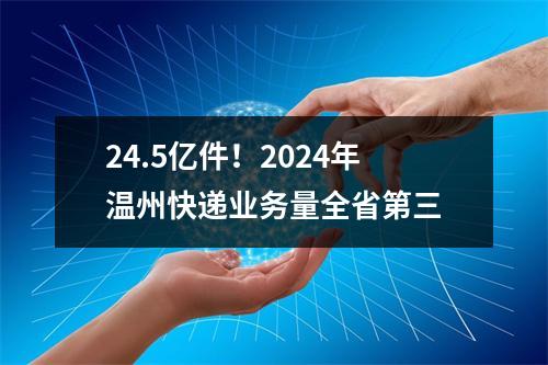 24.5亿件！2024年温州快递业务量全省第三