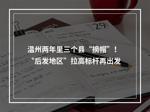 温州两年里三个县“摘帽”！ “后发地区”拉高标杆再出发