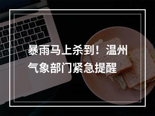 暴雨马上杀到！温州气象部门紧急提醒