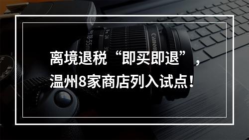 离境退税“即买即退”，温州8家商店列入试点！