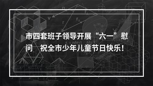 市四套班子领导开展“六一”慰问　祝全市少年儿童节日快乐！