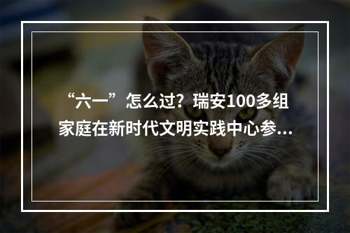 “六一”怎么过？瑞安100多组家庭在新时代文明实践中心参加童趣市集